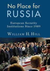 Title: No Place for Russia: European Security Institutions Since 1989, Author: William Hill