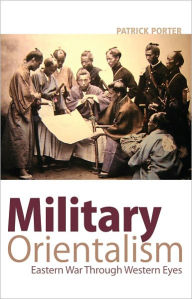 Title: Military Orientalism: Eastern War Through Western Eyes, Author: Patrick Porter