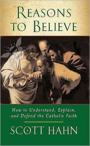 Title: Reasons to Believe: How to Understand, Explain, and Defend the Catholic Faith, Author: Scott Hahn