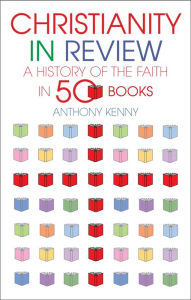Title: Christianity in Review: A History of the Faith in 50 Books, Author: Anthony Kenny