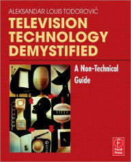 Title: Television Technology Demystified: A Non-technical Guide / Edition 1, Author: Aleksandar Louis Todorovic