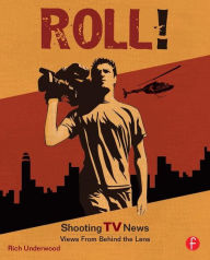 Title: Roll! Shooting TV News: Shooting TV News:Views from Behind the Lens / Edition 1, Author: Rich Underwood
