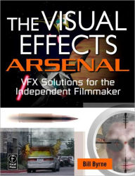 Title: The Visual Effects Arsenal: VFX Solutions for the Independent Filmmaker / Edition 1, Author: Bill Byrne