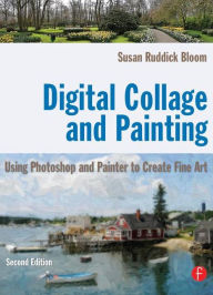Title: Digital Collage and Painting: Using Photoshop and Painter to Create Fine Art / Edition 2, Author: Susan Ruddick Bloom