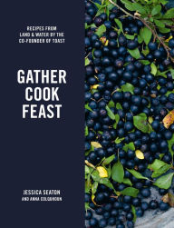 Title: Gather Cook Feast: Recipes from Land and Water by the Co-Founder of Toast, Author: Jessica Seaton