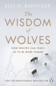 Title: The Wisdom of Wolves: How Wolves Can Teach Us to Be More Human, Author: Elli H. Radinger