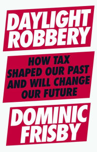 Title: Daylight Robbery: How Tax Shaped Our Past and Will Change Our Future, Author: Dominic Frisby
