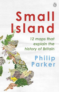 Title: Small Island: 12 Maps That Explain The History of Britain, Author: Philip Parker