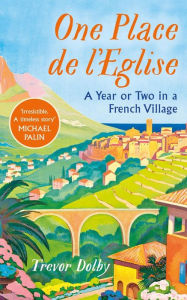 Title: One Place de l'Eglise: A Year in Provence for the 21st century, Author: Trevor Dolby