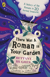 Title: There Was a Roman in Your Garden: A history of the Romans in 20 buried treasures, Author: Bettany Hughes