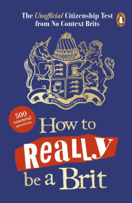 Title: How to Really be a Brit: The Unofficial Citizenship Test: A fun, fact-filled quiz book to test your knowledge of British culture!, Author: No Context Brits