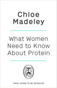 Title: What Woman Need to Know About Protein: Understanding Its Importance and Simple Ways to Get Enough, Author: Chloe Madeley