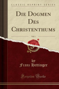 Title: Die Dogmen Des Christenthums, Vol. 1 (Classic Reprint), Author: Franz Hettinger
