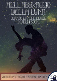 Title: Nell'Abbraccio della Luna: Quando l'Amore rende inutili i sogni..., Author: Roberto Pellegrini