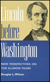 Lincoln Before Washington: New Perspectives on the Illinois Years