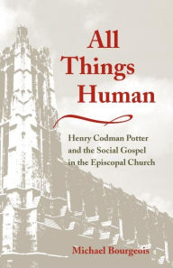 Title: All Things Human: Henry Codman Potter and the Social Gospel in the Episcopal Church, Author: Michael Bourgeois