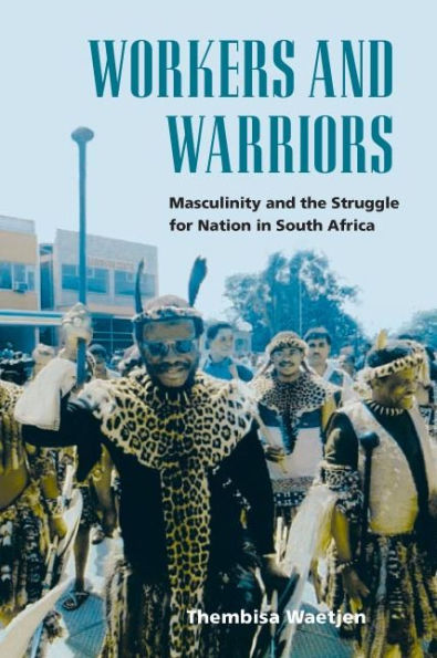 Workers and Warriors: Masculinity and the Struggle for Nation in South Africa