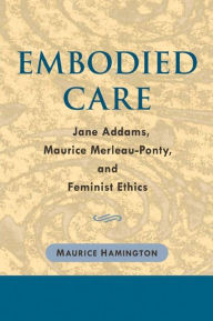 Embodied Care: Jane Addams, Maurice Merleau-Ponty, and Feminist Ethics