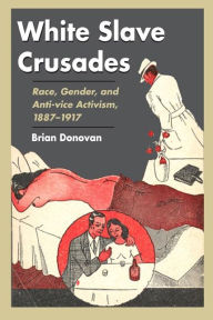 Title: White Slave Crusades: Race, Gender, and Anti-vice Activism, 1887-1917, Author: Brian  Donovan