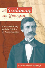 Title: A Scalawag in Georgia: Richard Whiteley and the Politics of Reconstruction, Author: William Warren Rogers