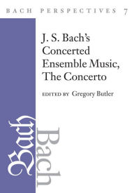 Title: Bach Perspectives, Volume 7: J. S. Bach's Concerted Ensemble Music: The Concerto, Author: Gregory Butler