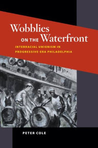 Wobblies on the Waterfront: Interracial Unionism in Progressive-Era Philadelphia