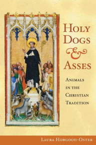 Title: Holy Dogs and Asses: Animals in the Christian Tradition, Author: Laura Hobgood-Oster