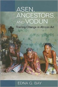 Title: Asen, Ancestors, and Vodun: Tracing Change in African Art / Edition 1, Author: Edna Bay