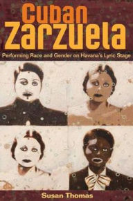 Title: Cuban Zarzuela: Performing Race and Gender on Havana's Lyric Stage, Author: Susan Thomas