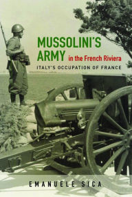 Title: Mussolini's Army in the French Riviera: Italy's Occupation of France, Author: Emanuele Sica