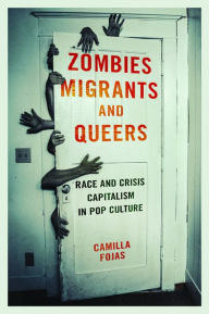 Title: Zombies, Migrants, and Queers: Race and Crisis Capitalism in Pop Culture, Author: Camilla Fojas