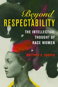 Title: Beyond Respectability: The Intellectual Thought of Race Women, Author: Brittney C. Cooper