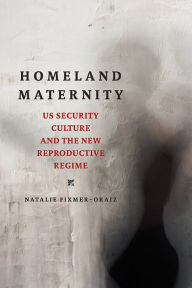 Title: Homeland Maternity: US Security Culture and the New Reproductive Regime, Author: Natalie Fixmer-Oraiz