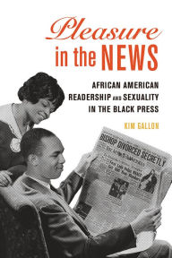 Title: Pleasure in the News: African American Readership and Sexuality in the Black Press, Author: Kim Gallon