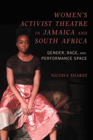 Title: Women's Activist Theatre in Jamaica and South Africa: Gender, Race, and Performance Space, Author: Nicosia M. Shakes