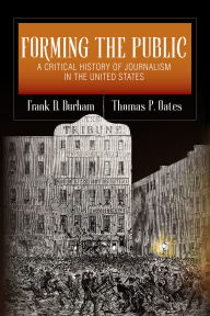 Title: Forming the Public: A Critical History of Journalism in the United States, Author: Frank D. Durham
