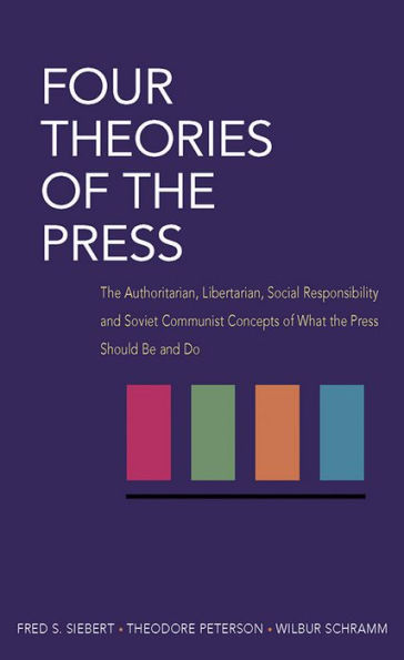 Four Theories of the Press: The Authoritarian, Libertarian, Social Responsibility, and Soviet Communist Concepts of What the Press Should Be and Do