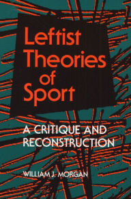 Title: Leftist Theories of Sport: A Critique and Reconstruction, Author: William J. Morgan