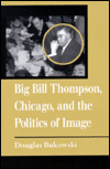 Title: Big Bill Thompson, Chicago, and the Politics of Image, Author: Douglas Bukowski