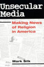 Unsecular Media: MAKING NEWS OF RELIGION IN AMERICA