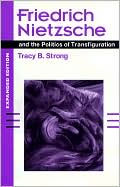 Title: Friedrich Nietzsche and the Politics of Transfiguration (expanded ed.) / Edition 2, Author: Tracy B. Strong