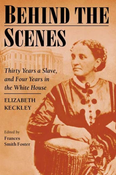 Behind the Scenes: Formerly a slave, but more recently modiste, and friend to Mrs. Lincoln; or, Thirty Years a Slave, and Four Years in the White House