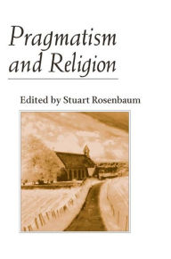 Title: Pragmatism and Religion: CLASSICAL SOURCES AND ORIGINAL ESSAYS, Author: Stuart E. Rosenbaum
