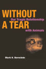 Without a Tear: Our Tragic Relationship with Animals / Edition 1