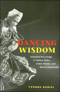 Title: Dancing Wisdom: Embodied Knowledge in Haitian Vodou, Cuban Yoruba, and Bahian Candomblé, Author: Yvonne Daniel