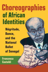 Title: Choreographies of African Identities: Négritude, Dance, and the National Ballet of Senegal / Edition 1, Author: Francesca Castaldi