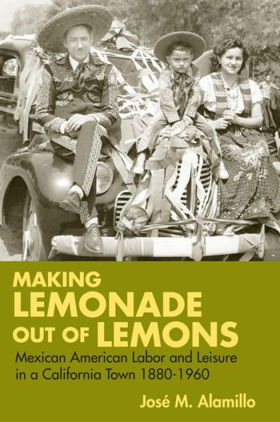 Making Lemonade out of Lemons: Mexican American Labor and Leisure in a California Town 1880-1960 / Edition 1