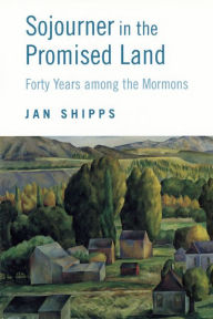 Title: Sojourner in the Promised Land: Forty Years among the Mormons, Author: Jan Shipps