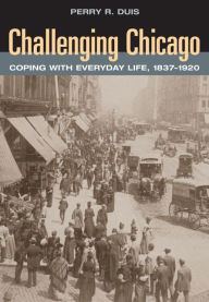 Title: Challenging Chicago: Coping with Everyday Life, 1837-1920, Author: Perry R. Duis