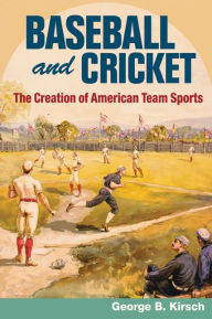 Title: Baseball and Cricket: The Creation of American Team Sports, 1838-72, Author: George B. Kirsch